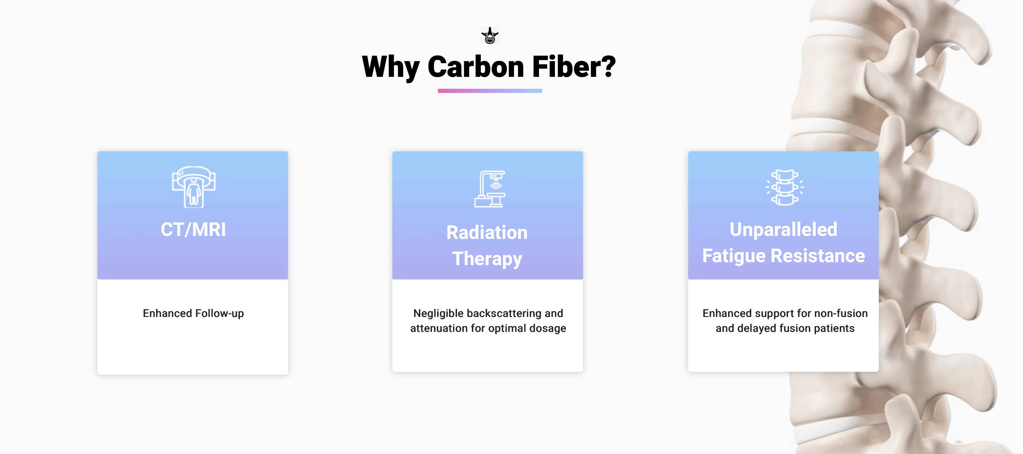 Why carbon fiber: clearer CT/MRI for enhanced follow-up; radiation therapy with negligible backscattering and attenuation for optimal dosage; and unparalleled fatigue resistance for enhanced support of non-fusion and delayed-fusion patients.